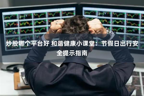 炒股哪个平台好 和谐健康小课堂：节假日出行安全提示指南