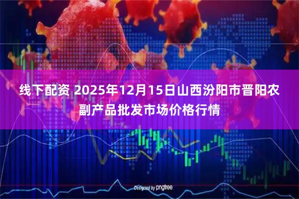 线下配资 2025年12月15日山西汾阳市晋阳农副产品批发市场价格行情