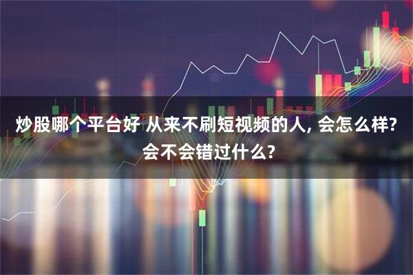 炒股哪个平台好 从来不刷短视频的人, 会怎么样? 会不会错过什么?