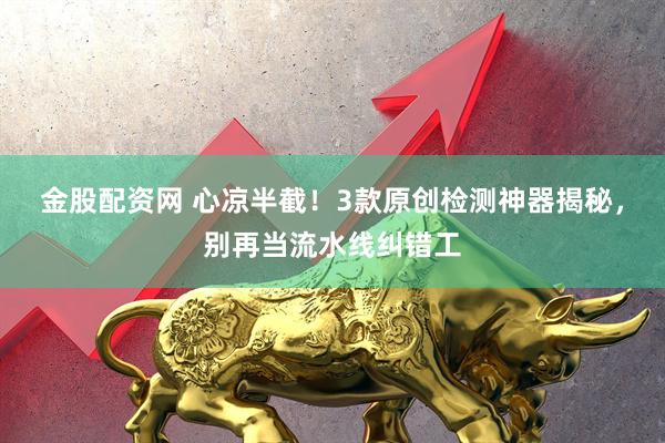 金股配资网 心凉半截！3款原创检测神器揭秘，别再当流水线纠错工