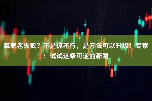 减肥老失败？不是你不行，是方法可以升级！专家：试试这条可逆的新路