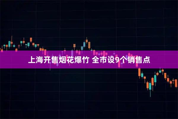 上海开售烟花爆竹 全市设9个销售点