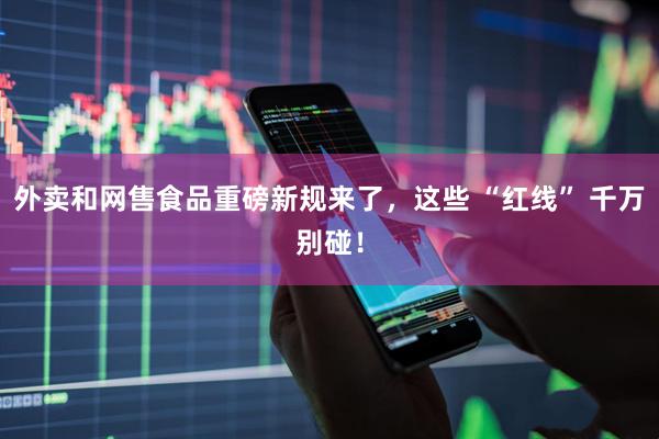 外卖和网售食品重磅新规来了，这些 “红线” 千万别碰！