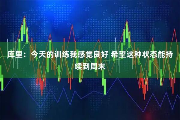 库里：今天的训练我感觉良好 希望这种状态能持续到周末