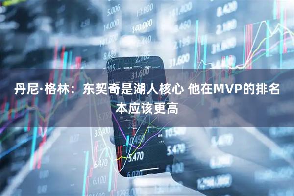 丹尼·格林：东契奇是湖人核心 他在MVP的排名本应该更高