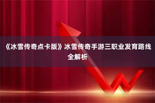 《冰雪传奇点卡版》冰雪传奇手游三职业发育路线全解析