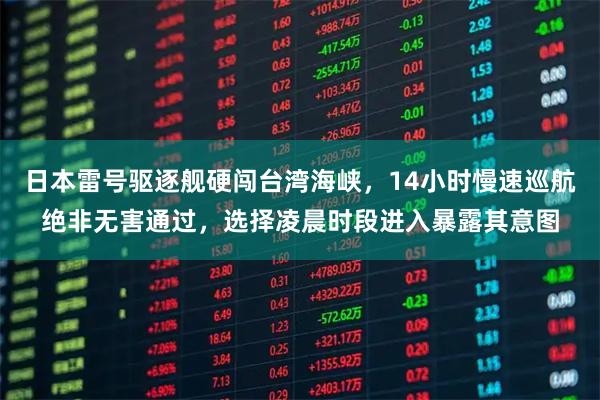 日本雷号驱逐舰硬闯台湾海峡，14小时慢速巡航绝非无害通过，选择凌晨时段进入暴露其意图