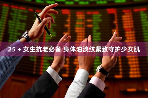25 + 女生抗老必备 身体油淡纹紧致守护少女肌