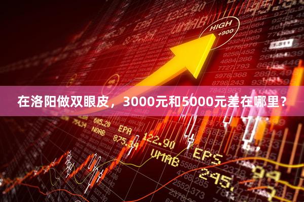 在洛阳做双眼皮，3000元和5000元差在哪里？
