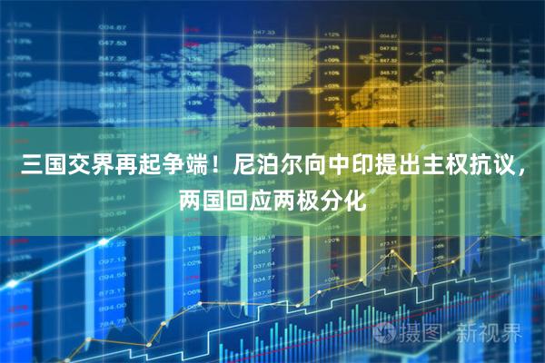 三国交界再起争端！尼泊尔向中印提出主权抗议，两国回应两极分化