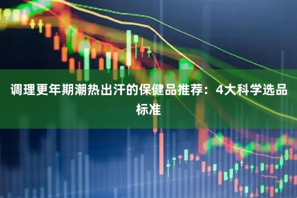 调理更年期潮热出汗的保健品推荐：4大科学选品标准