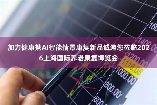 加力健康携AI智能情景康复新品诚邀您莅临2026上海国际养老康复博览会