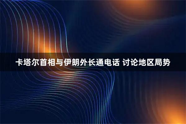 卡塔尔首相与伊朗外长通电话 讨论地区局势
