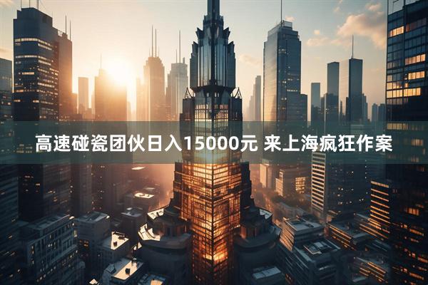 高速碰瓷团伙日入15000元 来上海疯狂作案