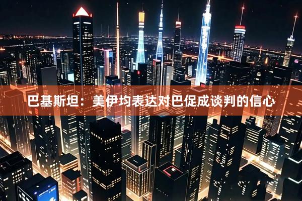 巴基斯坦：美伊均表达对巴促成谈判的信心