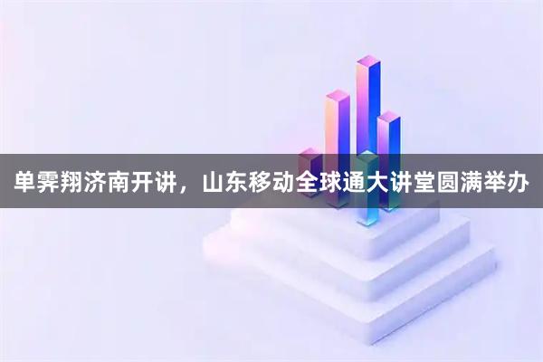 单霁翔济南开讲，山东移动全球通大讲堂圆满举办