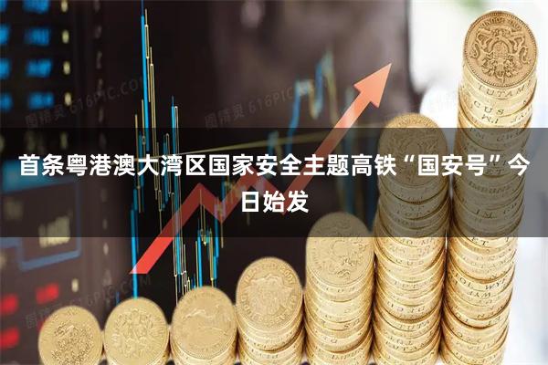 首条粤港澳大湾区国家安全主题高铁“国安号”今日始发