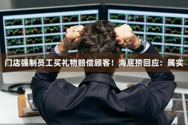 门店强制员工买礼物赔偿顾客！海底捞回应：属实