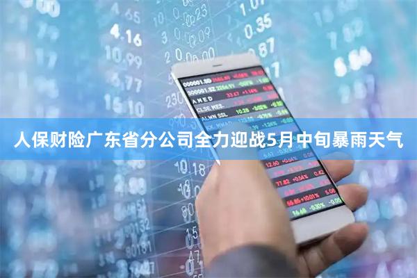 人保财险广东省分公司全力迎战5月中旬暴雨天气