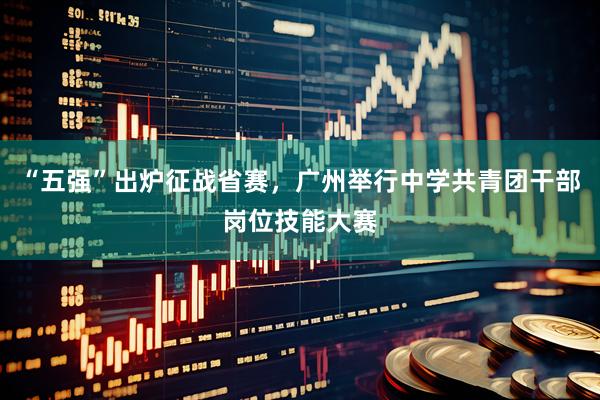 “五强”出炉征战省赛，广州举行中学共青团干部岗位技能大赛