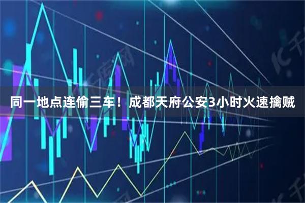 同一地点连偷三车！成都天府公安3小时火速擒贼