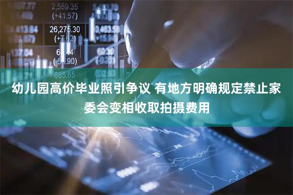 幼儿园高价毕业照引争议 有地方明确规定禁止家委会变相收取拍摄费用