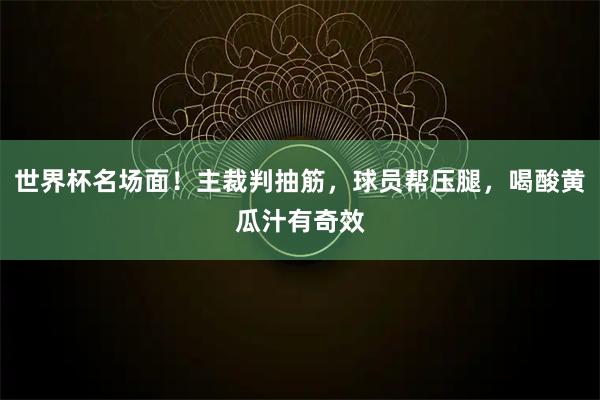 世界杯名场面！主裁判抽筋，球员帮压腿，喝酸黄瓜汁有奇效