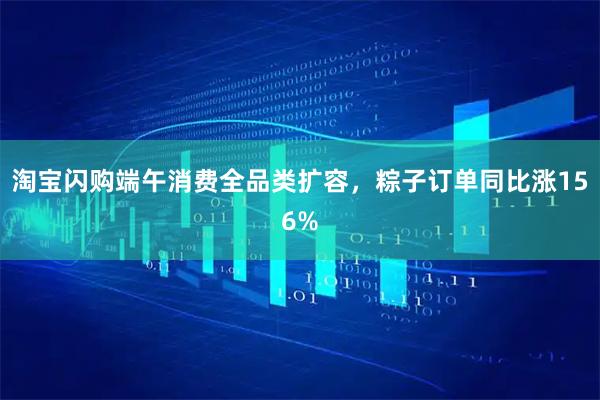 淘宝闪购端午消费全品类扩容，粽子订单同比涨156%