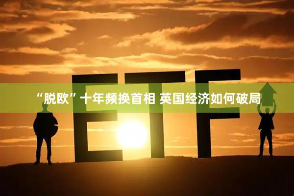 “脱欧”十年频换首相 英国经济如何破局
