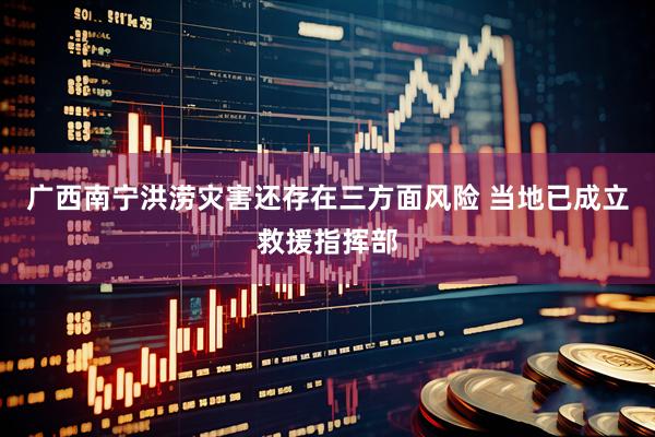 广西南宁洪涝灾害还存在三方面风险 当地已成立救援指挥部