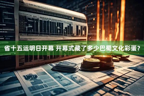 省十五运明日开幕 开幕式藏了多少巴蜀文化彩蛋?