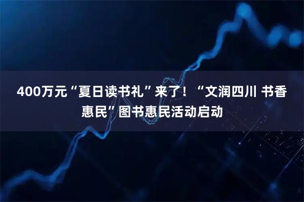 400万元“夏日读书礼”来了!“文润四川 书香惠民”图书惠民活动启动