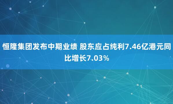恒隆集团发布中期业绩 股东应占纯利7.46亿港元同比增长7.03%