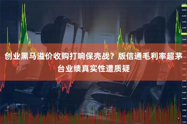 创业黑马溢价收购打响保壳战？版信通毛利率超茅台业绩真实性遭质疑